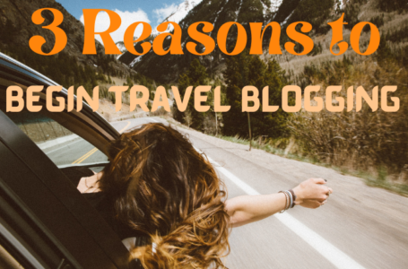 3 Reasons to Begin Travel Blogging