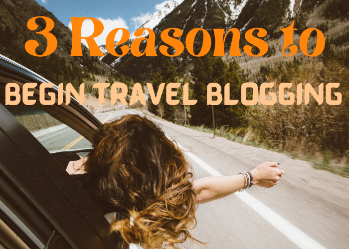 3 Reasons to Begin Travel Blogging